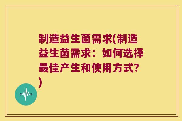 制造益生菌需求(制造益生菌需求：如何选择最佳产生和使用方式？)