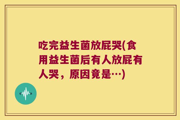 吃完益生菌放屁哭(食用益生菌后有人放屁有人哭，原因竟是…)
