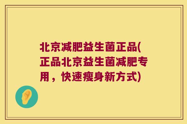 北京减肥益生菌正品(正品北京益生菌减肥专用，快速瘦身新方式)