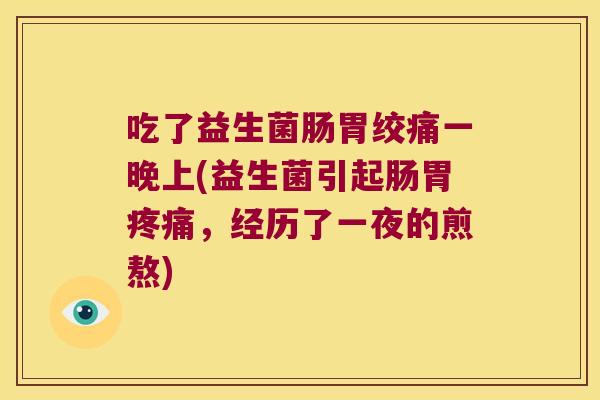 吃了益生菌肠胃绞痛一晚上(益生菌引起肠胃疼痛，经历了一夜的煎熬)