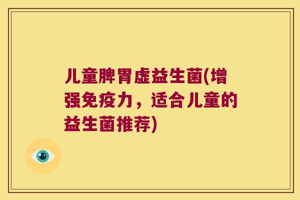 儿童脾胃虚益生菌(增强免疫力，适合儿童的益生菌推荐)