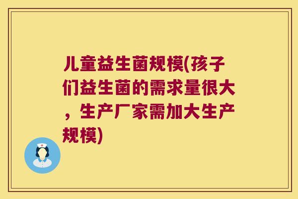 儿童益生菌规模(孩子们益生菌的需求量很大，生产厂家需加大生产规模)