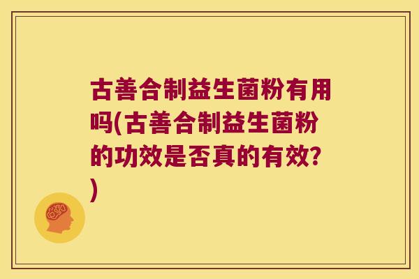 古善合制益生菌粉有用吗(古善合制益生菌粉的功效是否真的有效？)