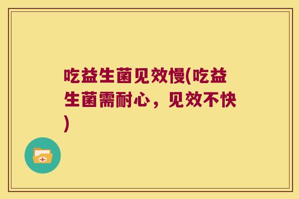 吃益生菌见效慢(吃益生菌需耐心,见效不快) 吃益生菌见效慢(吃益生菌需耐心,见效不快)
