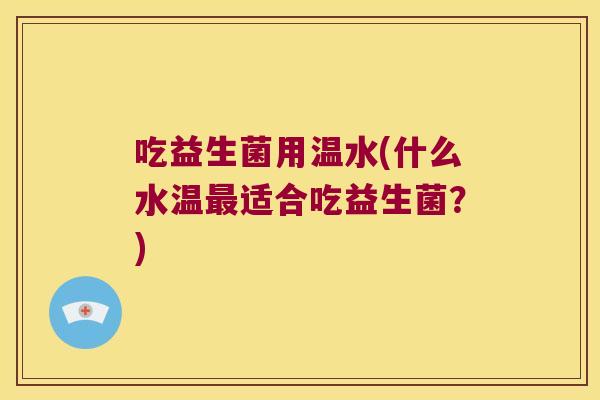 吃益生菌用温水(什么水温适合吃益生菌?) 吃益生菌用温水(什么水温适合吃益生菌?)