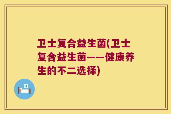卫士复合益生菌(卫士复合益生菌——健康养生的不二选择) 卫士复合益生菌(卫士复合益生菌——健康养生的不二选择)