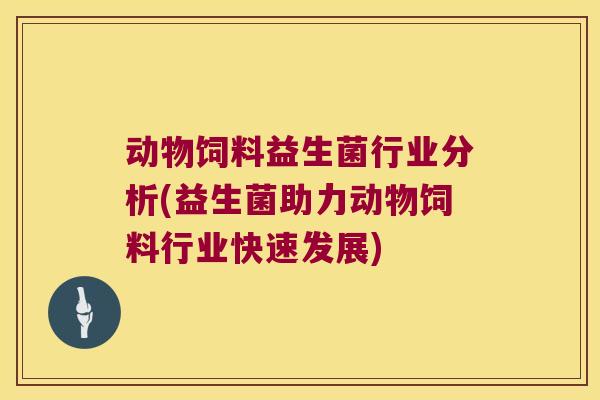 动物饲料益生菌行业分析(益生菌助力动物饲料行业快速发展) 动物饲料益生菌行业分析(益生菌助力动物饲料行业快速发展)