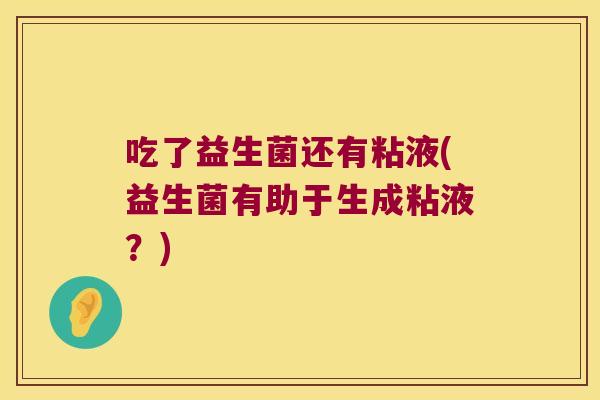 吃了益生菌还有粘液(益生菌有助于生成粘液?) 吃了益生菌还有粘液(益生菌有助于生成粘液?)