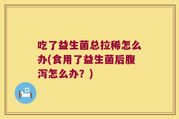 吃了益生菌总拉稀怎么办(食用了益生菌后腹泻怎么办？)