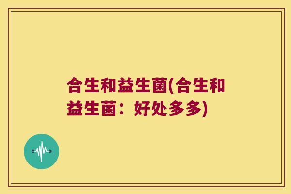 合生和益生菌(合生和益生菌：好处多多)