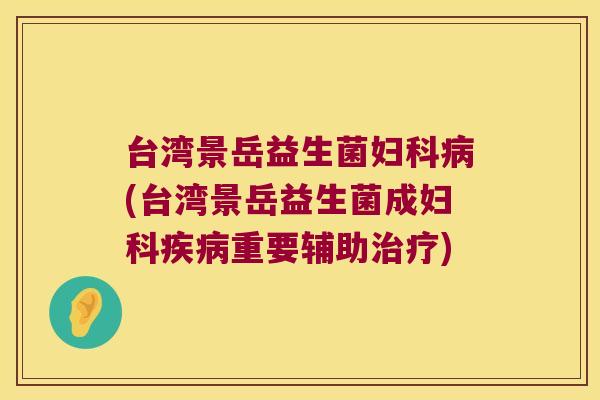 台湾景岳益生菌妇科病(台湾景岳益生菌成妇科疾病重要辅助治疗)