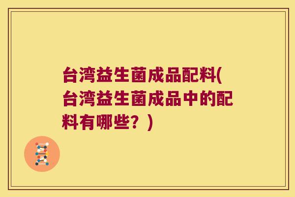 台湾益生菌成品配料(台湾益生菌成品中的配料有哪些？)