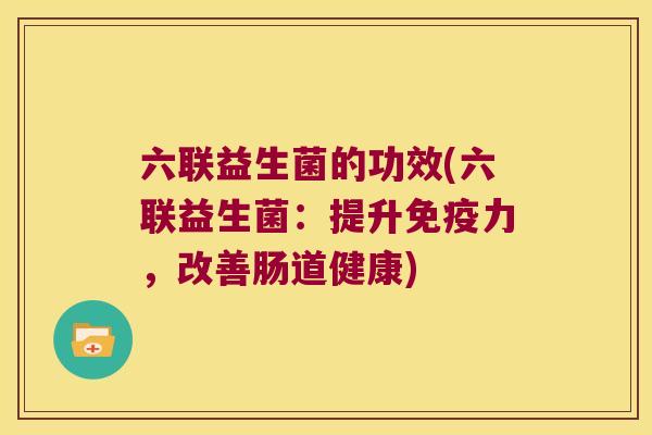 六联益生菌的功效(六联益生菌:提升力,改善肠道健康) 六联益生菌的功效(六联益生菌:提升力,改善肠道健康)