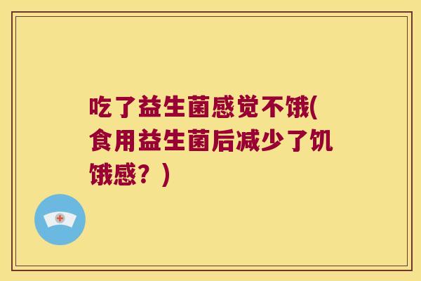 吃了益生菌感觉不饿(食用益生菌后减少了饥饿感？)