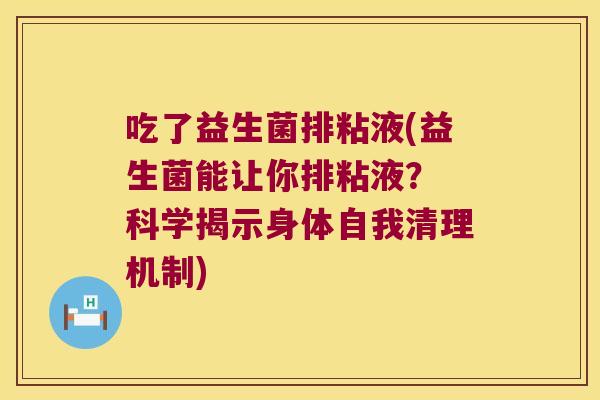 吃了益生菌排粘液(益生菌能让你排粘液? 科学揭示身体自我清理机制) 吃了益生菌排粘液(益生菌能让你排粘液? 科学揭示身体自我清理机制)