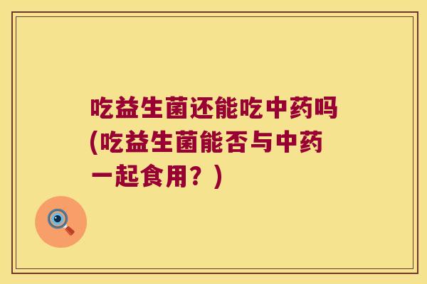 吃益生菌还能吃吗(吃益生菌能否与一起食用?) 吃益生菌还能吃吗(吃益生菌能否与一起食用?)