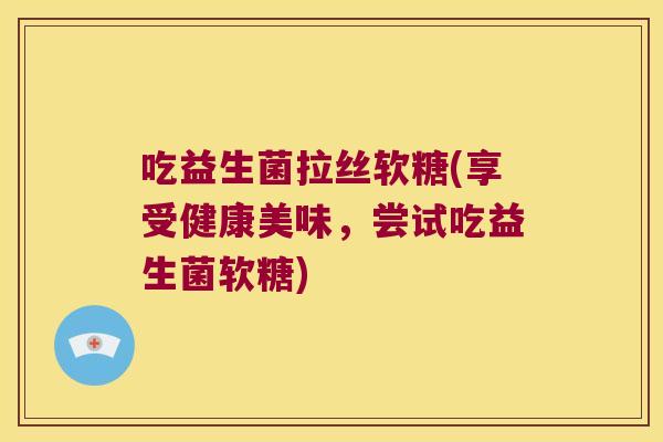 吃益生菌拉丝软糖(享受健康美味,尝试吃益生菌软糖) 吃益生菌拉丝软糖(享受健康美味,尝试吃益生菌软糖)