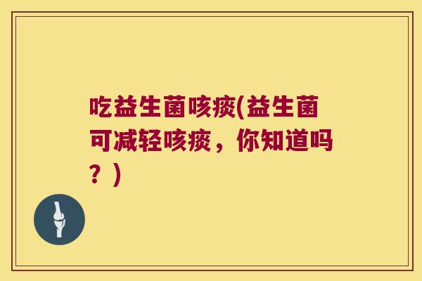 吃益生菌咳痰(益生菌可减轻咳痰，你知道吗？)