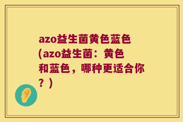 azo益生菌黄色蓝色(azo益生菌:黄色和蓝色,哪种更适合你?) azo益生菌黄色蓝色(azo益生菌:黄色和蓝色,哪种更适合你?)