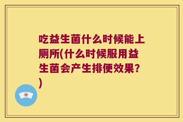 吃益生菌什么时候能上厕所(什么时候服用益生菌会产生排便效果？)