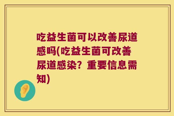 吃益生菌可以改善尿道感吗(吃益生菌可改善尿道感染？重要信息需知)