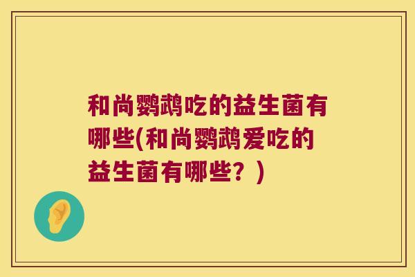 和尚鹦鹉吃的益生菌有哪些(和尚鹦鹉爱吃的益生菌有哪些？)