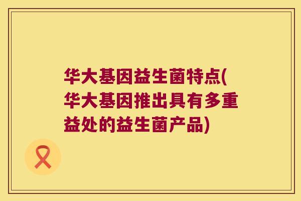 华大基因益生菌特点(华大基因推出具有多重益处的益生菌产品)