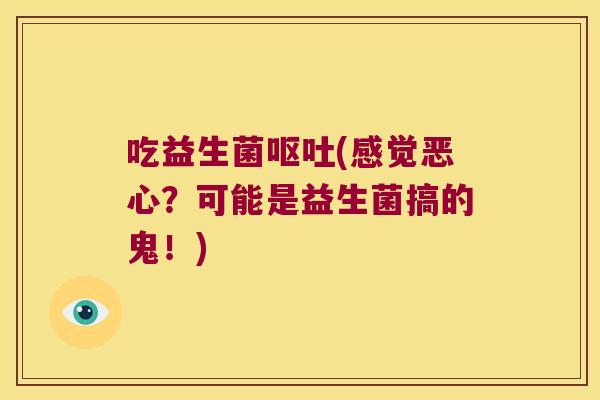 吃益生菌呕吐(感觉恶心？可能是益生菌搞的鬼！)