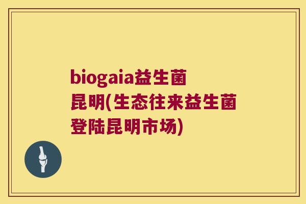 biogaia益生菌昆明(生态往来益生菌登陆昆明市场)