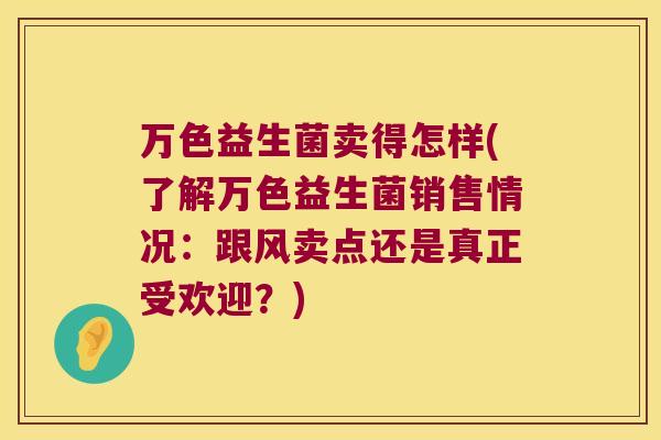 万色益生菌卖得怎样(了解万色益生菌销售情况:跟风卖点还是真正受欢迎?) 万色益生菌卖得怎样(了解万色益生菌销售情况:跟风卖点还是真正受欢迎?)