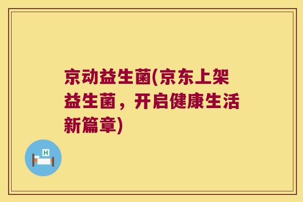 京动益生菌(京东上架益生菌,开启健康生活新篇章) 京动益生菌(京东上架益生菌,开启健康生活新篇章)