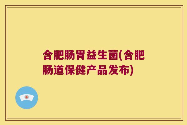 合肥肠胃益生菌(合肥肠道保健产品发布)