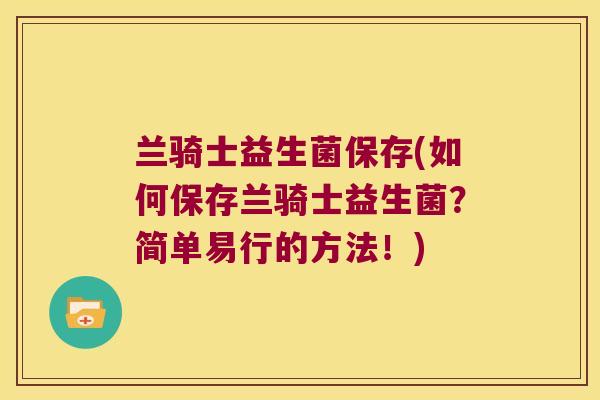 兰骑士益生菌保存(如何保存兰骑士益生菌？简单易行的方法！)