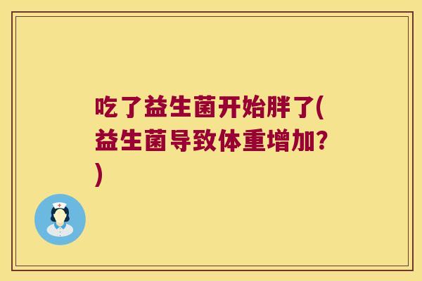吃了益生菌开始胖了(益生菌导致体重增加?) 吃了益生菌开始胖了(益生菌导致体重增加?)
