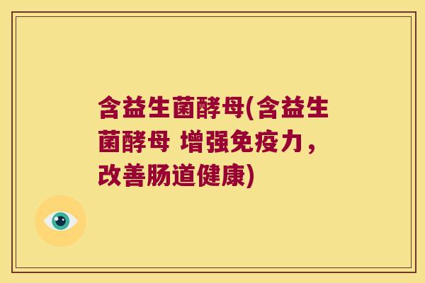 含益生菌酵母(含益生菌酵母 增强免疫力，改善肠道健康)