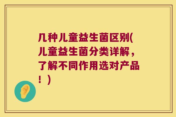 几种儿童益生菌区别(儿童益生菌分类详解，了解不同作用选对产品！)