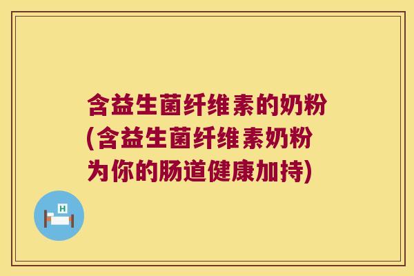 含益生菌纤维素的奶粉(含益生菌纤维素奶粉为你的肠道健康加持) 含益生菌纤维素的奶粉(含益生菌纤维素奶粉为你的肠道健康加持)