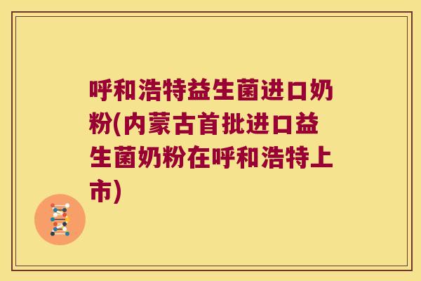 呼和浩特益生菌进口奶粉(内蒙古首批进口益生菌奶粉在呼和浩特上市)
