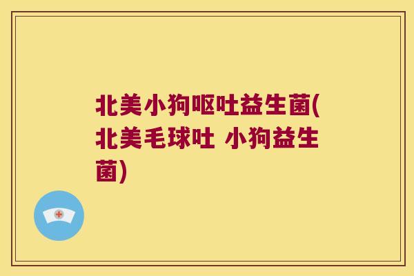 北美小狗呕吐益生菌(北美毛球吐 小狗益生菌)