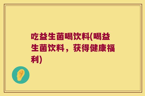 吃益生菌喝饮料(喝益生菌饮料，获得健康福利)