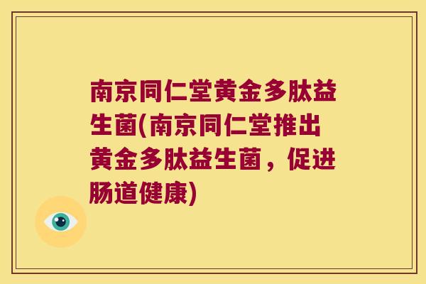 南京同仁堂黄金多肽益生菌(南京同仁堂推出黄金多肽益生菌，促进肠道健康)