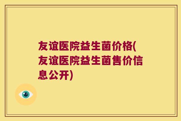友谊医院益生菌价格(友谊医院益生菌售价信息公开)