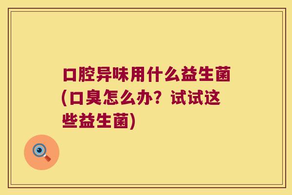 口腔异味用什么益生菌(口臭怎么办？试试这些益生菌)