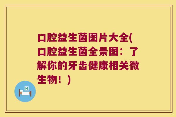 口腔益生菌图片大全(口腔益生菌全景图:了解你的牙齿健康相关微生物!) 口腔益生菌图片大全(口腔益生菌全景图:了解你的牙齿健康相关微生物!)