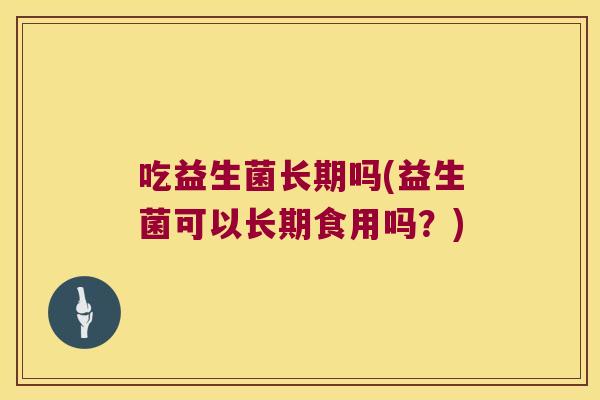 吃益生菌长期吗(益生菌可以长期食用吗？)