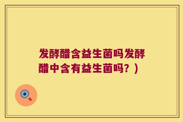 发酵醋含益生菌吗发酵醋中含有益生菌吗？)