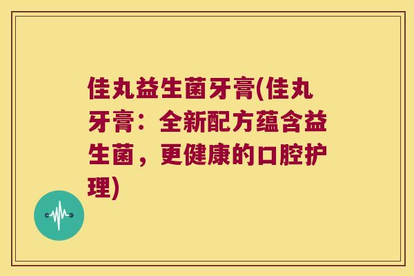 佳丸益生菌牙膏(佳丸牙膏:全新配方蕴含益生菌,更健康的口腔护理) 佳丸益生菌牙膏(佳丸牙膏:全新配方蕴含益生菌,更健康的口腔护理)