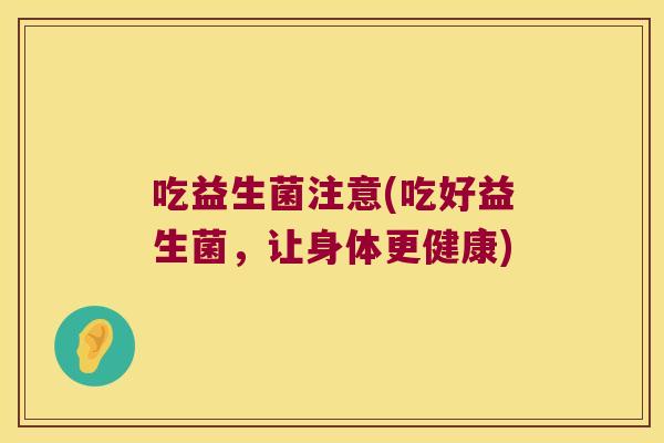 吃益生菌注意(吃好益生菌，让身体更健康)