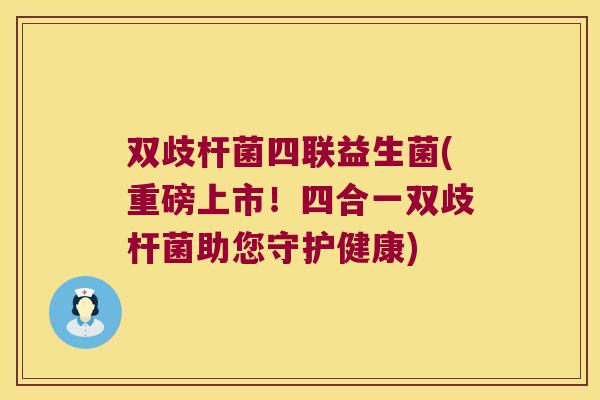 双歧杆菌四联益生菌(重磅上市!四合一双歧杆菌助您守护健康) 双歧杆菌四联益生菌(重磅上市!四合一双歧杆菌助您守护健康)