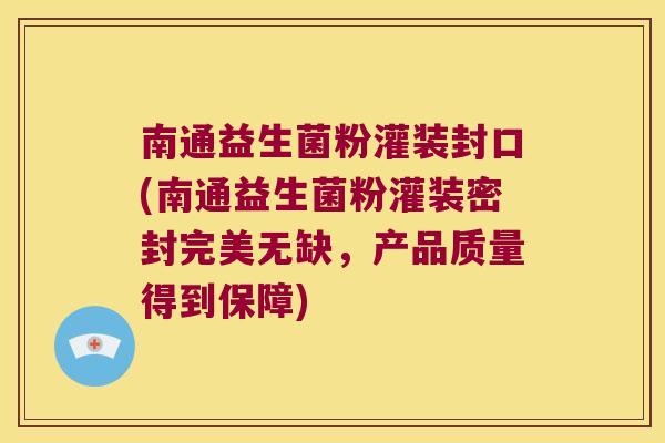 南通益生菌粉灌装封口(南通益生菌粉灌装密封完美无缺，产品质量得到保障)